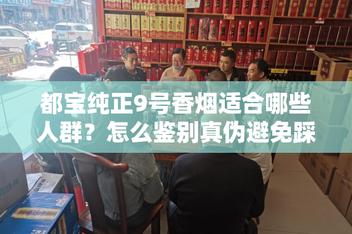 都宝纯正9号香烟适合哪些人群？怎么鉴别真伪避免踩坑？
